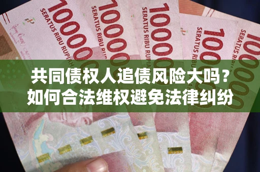 济南共同债权人追债风险大吗?如何合法维权避免法律纠纷? 济南共同债权人追债风险大吗?如何合法维权避免法律纠纷?