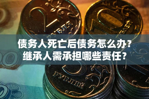济南债务人死亡后债务怎么办？继承人需承担哪些责任？