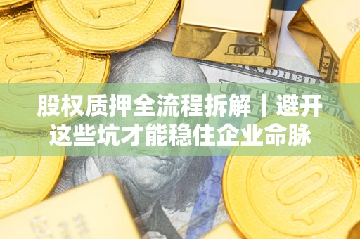 济南股权质押全流程拆解｜避开这些坑才能稳住企业命脉