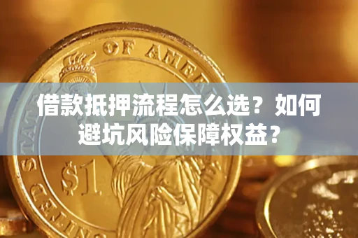 济南借款抵押流程怎么选？如何避坑风险保障权益？