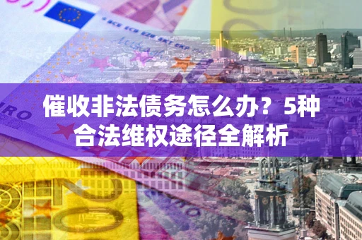 济南催收非法债务怎么办？5种合法维权途径全解析