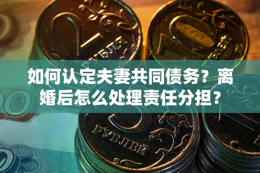 济南如何认定夫妻共同债务？离婚后怎么处理责任分担？