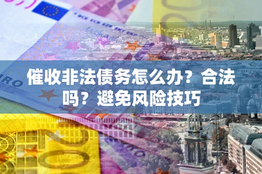 济南催收非法债务怎么办？合法吗？避免风险技巧
