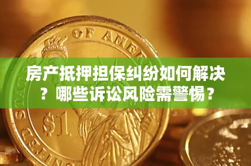 济南房产抵押担保纠纷如何解决？哪些诉讼风险需警惕？