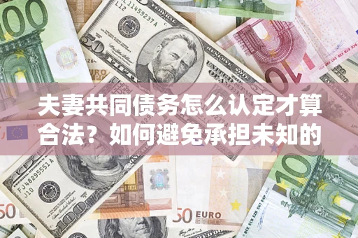 济南夫妻共同债务怎么认定才算合法？如何避免承担未知的债务风险？