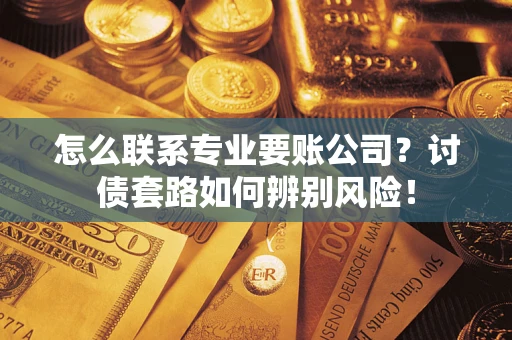 济南怎么联系专业要账公司？讨债套路如何辨别风险！