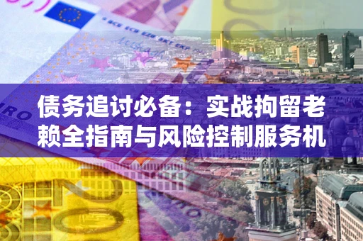 济南债务追讨必备：实战拘留老赖全指南与风险控制服务机构推荐