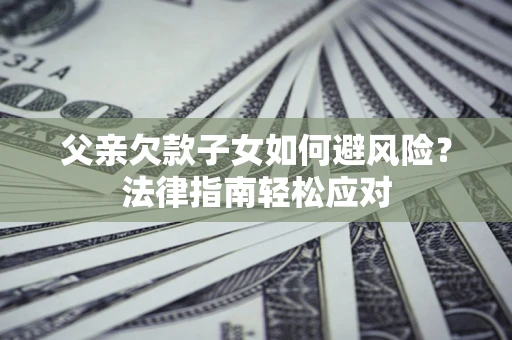 济南父亲欠款子女如何避风险？法律指南轻松应对