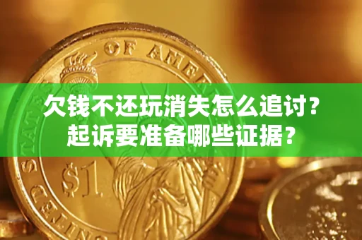济南欠钱不还玩消失怎么追讨？起诉要准备哪些证据？
