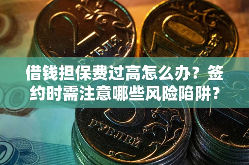 济南借钱担保费过高怎么办？签约时需注意哪些风险陷阱？