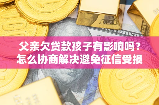 济南父亲欠贷款孩子有影响吗？怎么协商解决避免征信受损？