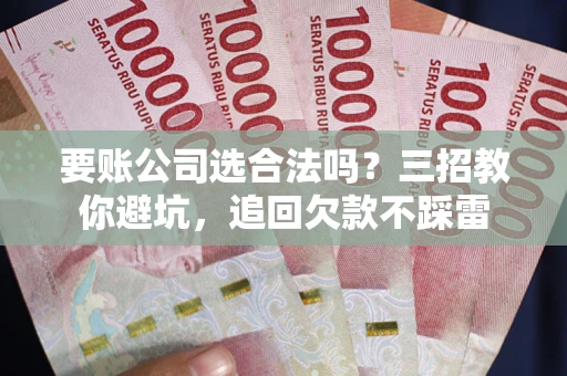 济南要账公司选合法吗？三招教你避坑，追回欠款不踩雷