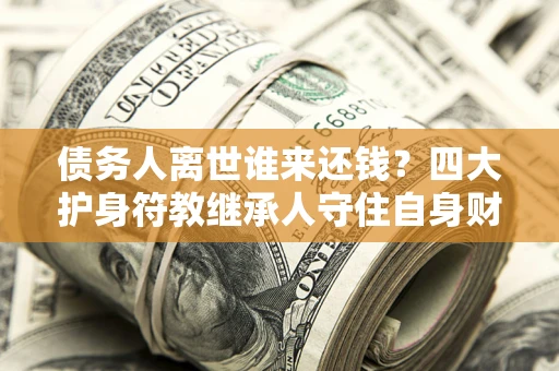 济南债务人离世谁来还钱？四大护身符教继承人守住自身财产