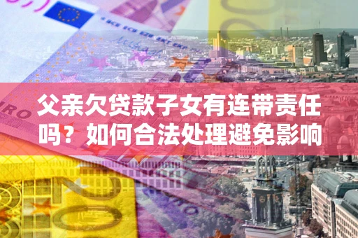 济南父亲欠贷款子女有连带责任吗？如何合法处理避免影响？