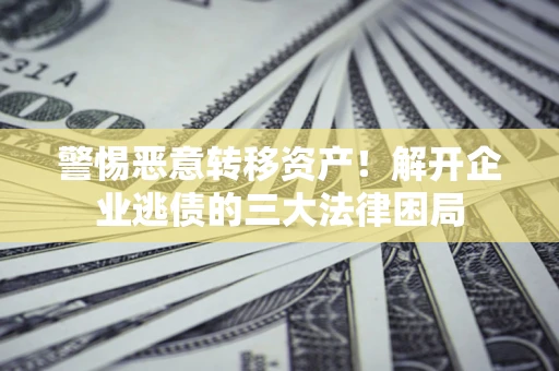 济南警惕恶意转移资产！解开企业逃债的三大法律困局