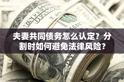 济南夫妻共同债务怎么认定？分割时如何避免法律风险？
