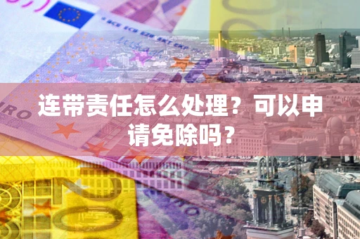 济南连带责任怎么处理？可以申请免除吗？