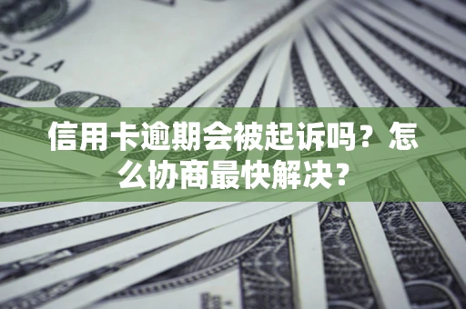 济南信用卡逾期会被起诉吗？怎么协商最快解决？