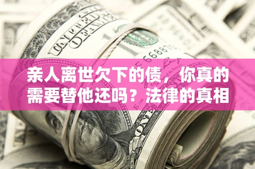 济南亲人离世欠下的债，你真的需要替他还吗？法律的真相或许与你想的不一样