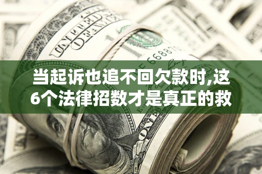 济南当起诉也追不回欠款时,这6个法律招数才是真正的救命稻草