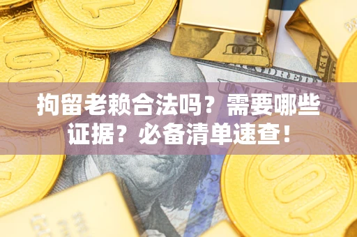 济南拘留老赖合法吗？需要哪些证据？必备清单速查！
