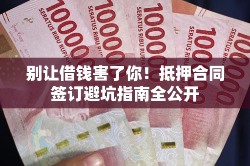 济南别让借钱害了你！抵押合同签订避坑指南全公开