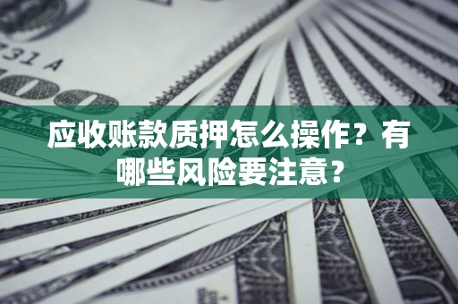 济南应收账款质押怎么操作？有哪些风险要注意？