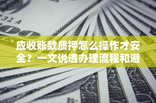 济南应收账款质押怎么操作才安全？一文说透办理流程和避险绝招